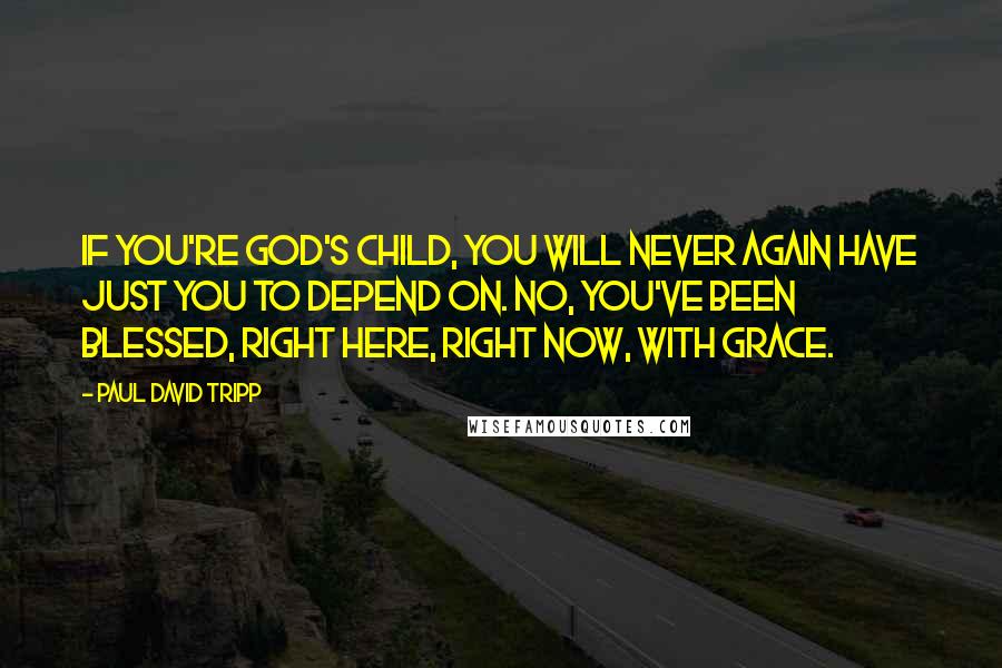 Paul David Tripp Quotes: If you're God's child, you will never again have just you to depend on. No, you've been blessed, right here, right now, with grace.