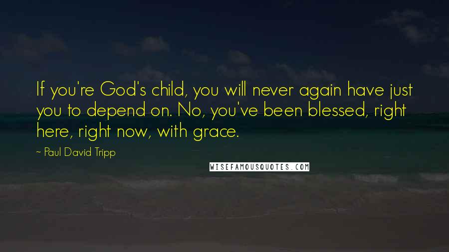 Paul David Tripp Quotes: If you're God's child, you will never again have just you to depend on. No, you've been blessed, right here, right now, with grace.