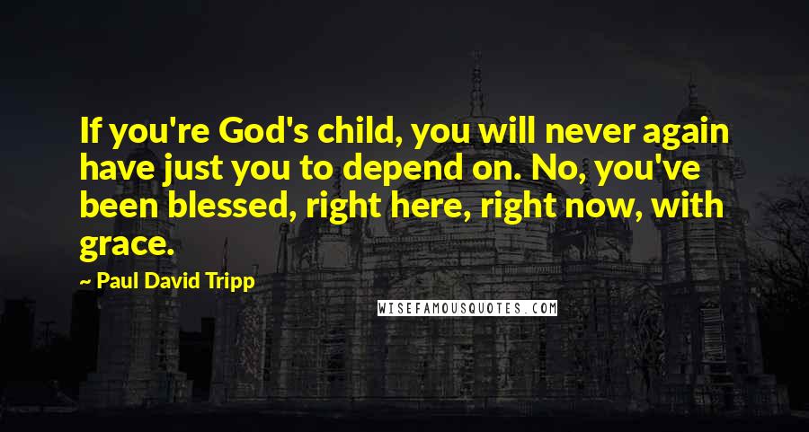 Paul David Tripp Quotes: If you're God's child, you will never again have just you to depend on. No, you've been blessed, right here, right now, with grace.