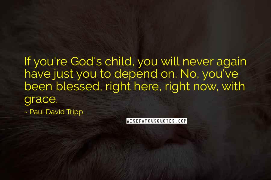 Paul David Tripp Quotes: If you're God's child, you will never again have just you to depend on. No, you've been blessed, right here, right now, with grace.