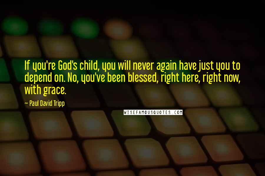 Paul David Tripp Quotes: If you're God's child, you will never again have just you to depend on. No, you've been blessed, right here, right now, with grace.