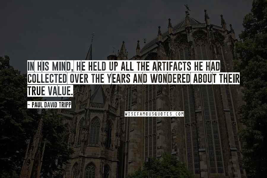 Paul David Tripp Quotes: In his mind, he held up all the artifacts he had collected over the years and wondered about their true value.