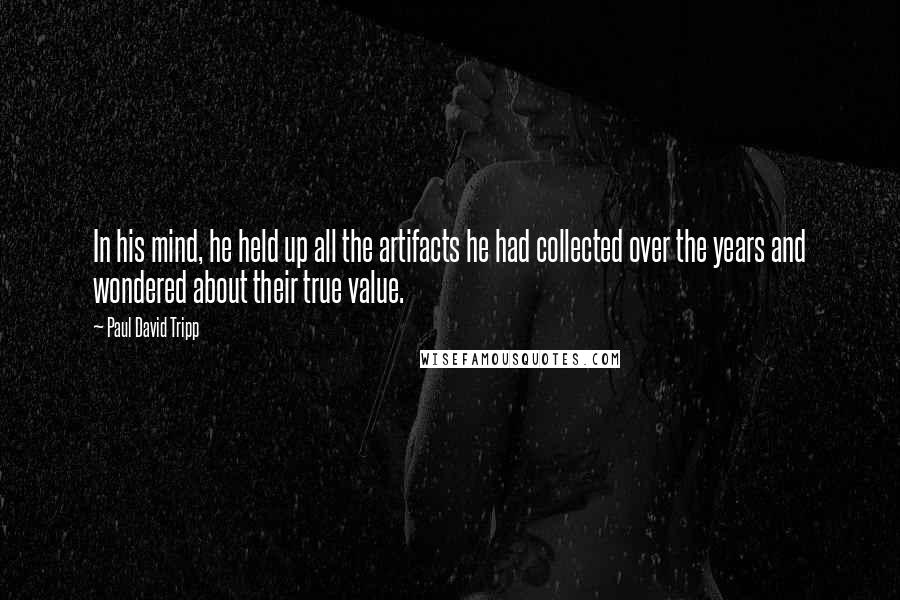 Paul David Tripp Quotes: In his mind, he held up all the artifacts he had collected over the years and wondered about their true value.