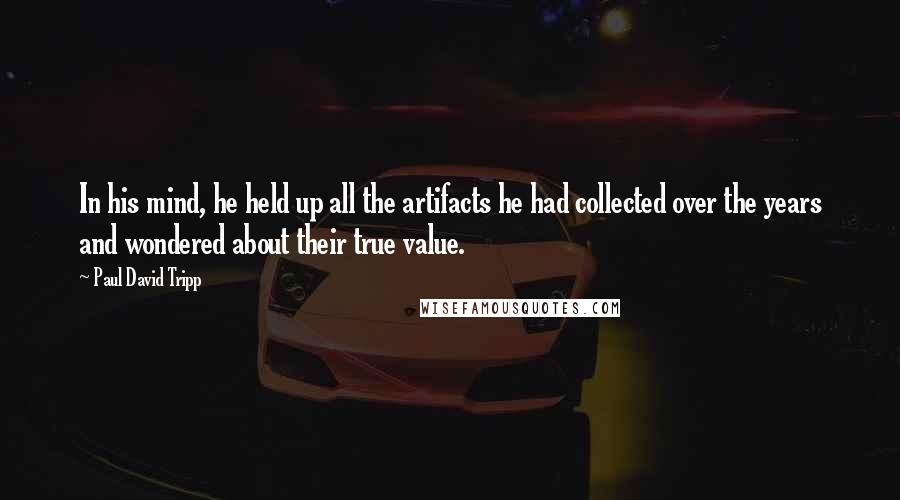 Paul David Tripp Quotes: In his mind, he held up all the artifacts he had collected over the years and wondered about their true value.