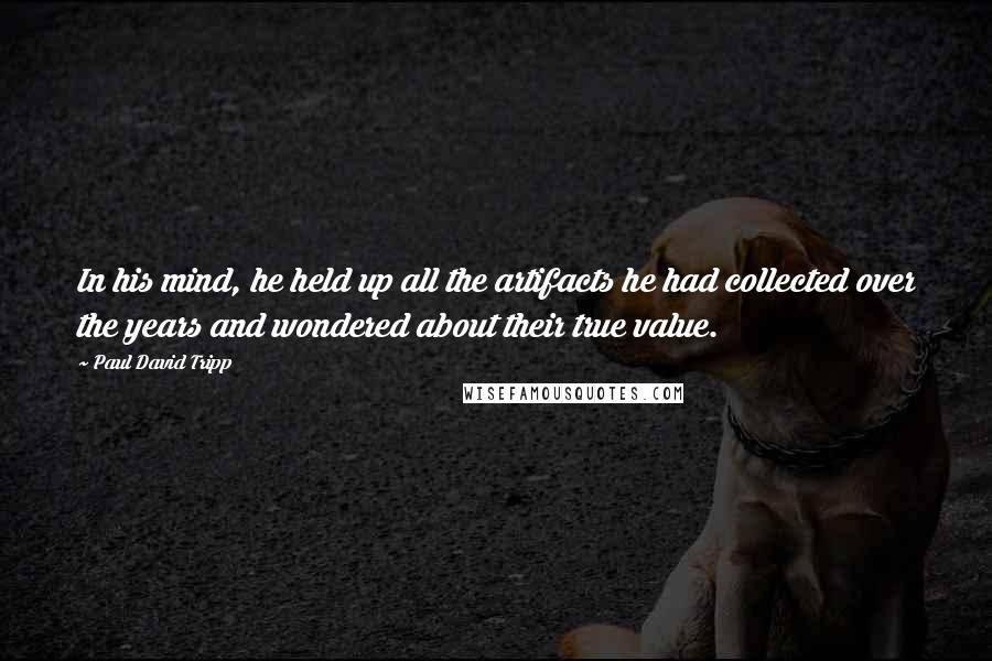 Paul David Tripp Quotes: In his mind, he held up all the artifacts he had collected over the years and wondered about their true value.