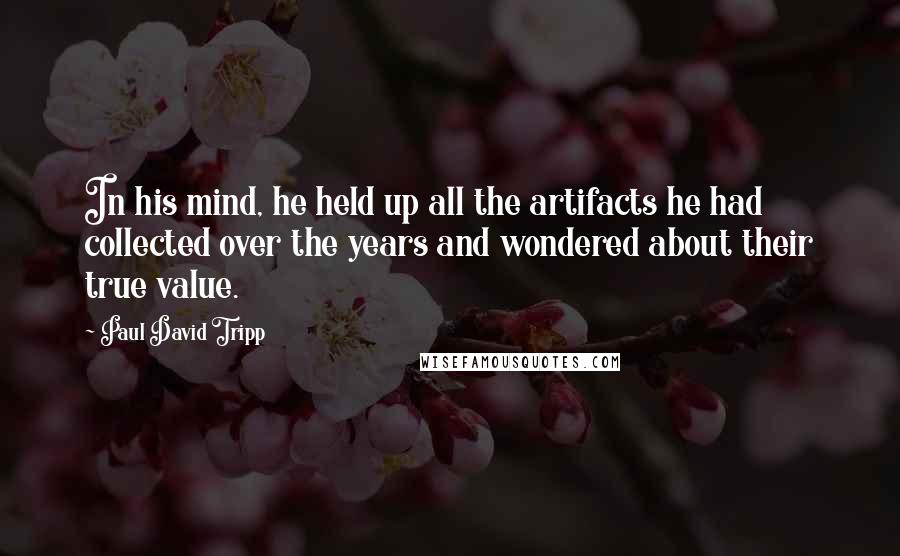 Paul David Tripp Quotes: In his mind, he held up all the artifacts he had collected over the years and wondered about their true value.