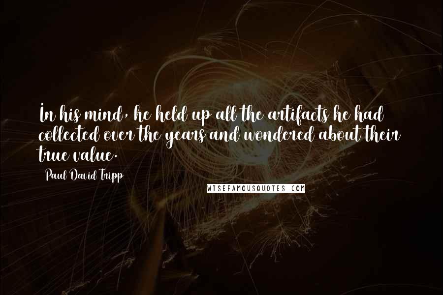 Paul David Tripp Quotes: In his mind, he held up all the artifacts he had collected over the years and wondered about their true value.