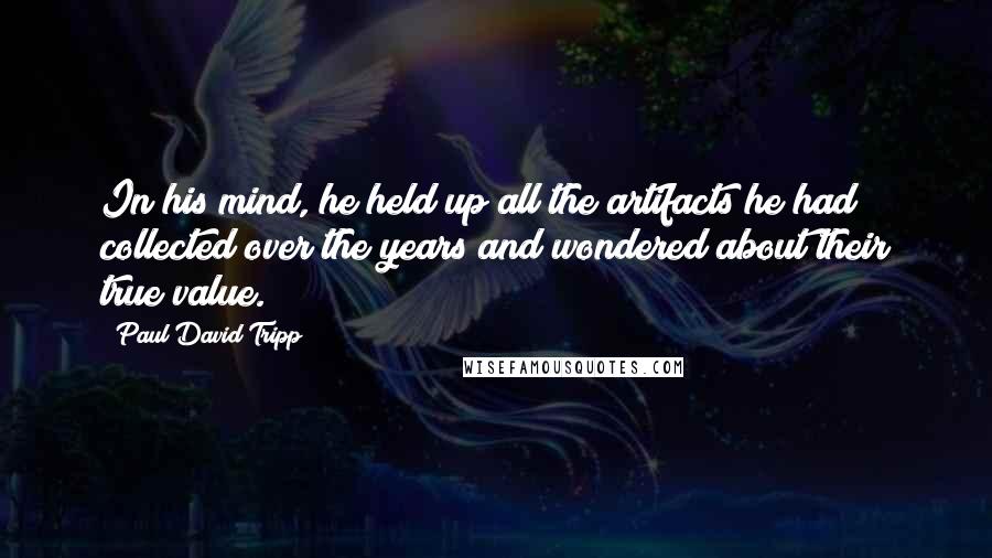 Paul David Tripp Quotes: In his mind, he held up all the artifacts he had collected over the years and wondered about their true value.