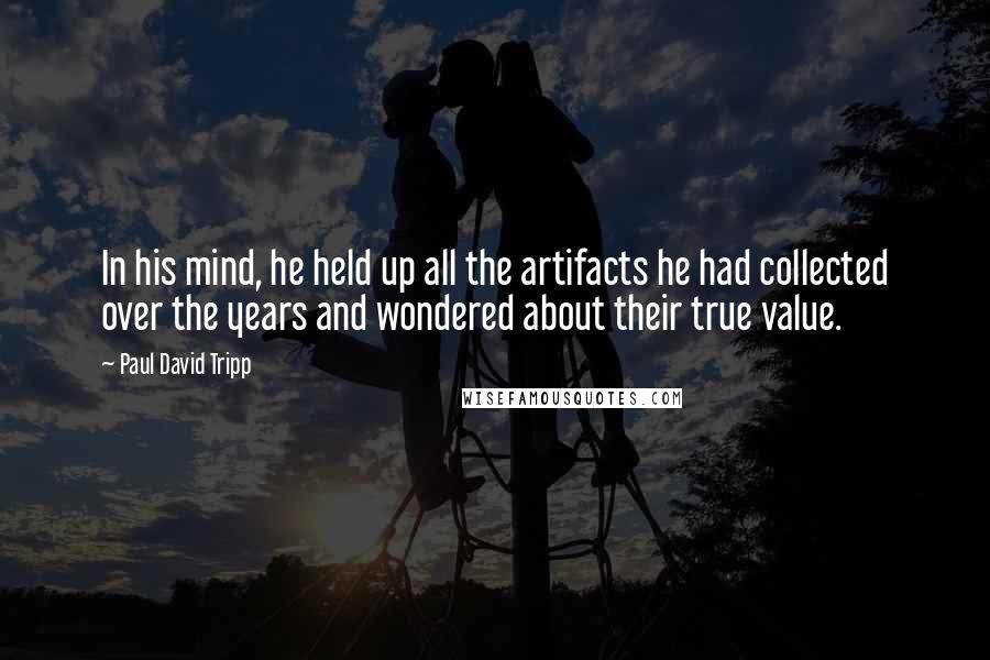 Paul David Tripp Quotes: In his mind, he held up all the artifacts he had collected over the years and wondered about their true value.