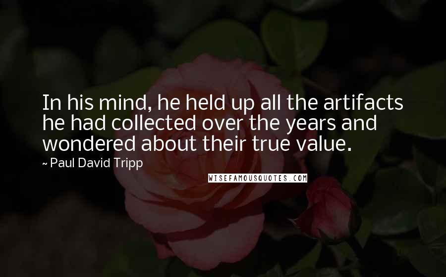 Paul David Tripp Quotes: In his mind, he held up all the artifacts he had collected over the years and wondered about their true value.