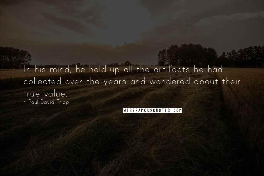 Paul David Tripp Quotes: In his mind, he held up all the artifacts he had collected over the years and wondered about their true value.