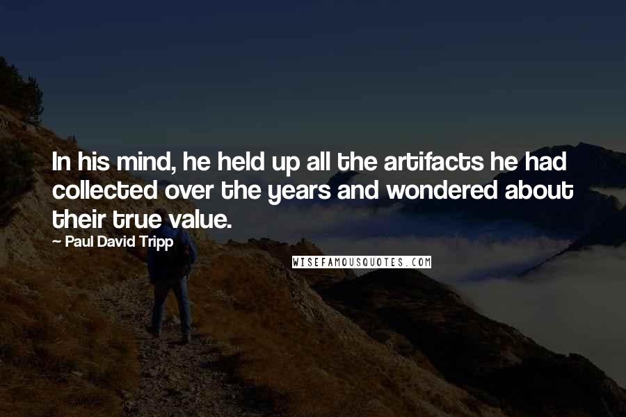 Paul David Tripp Quotes: In his mind, he held up all the artifacts he had collected over the years and wondered about their true value.