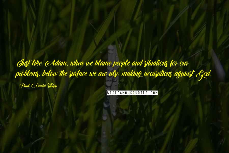 Paul David Tripp Quotes: Just like Adam, when we blame people and situations for our problems, below the surface we are also making accusations against God.