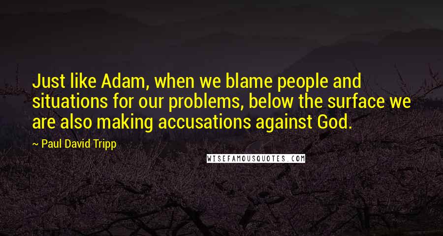 Paul David Tripp Quotes: Just like Adam, when we blame people and situations for our problems, below the surface we are also making accusations against God.