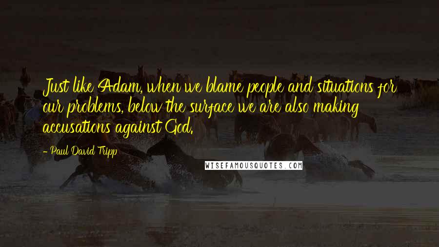 Paul David Tripp Quotes: Just like Adam, when we blame people and situations for our problems, below the surface we are also making accusations against God.