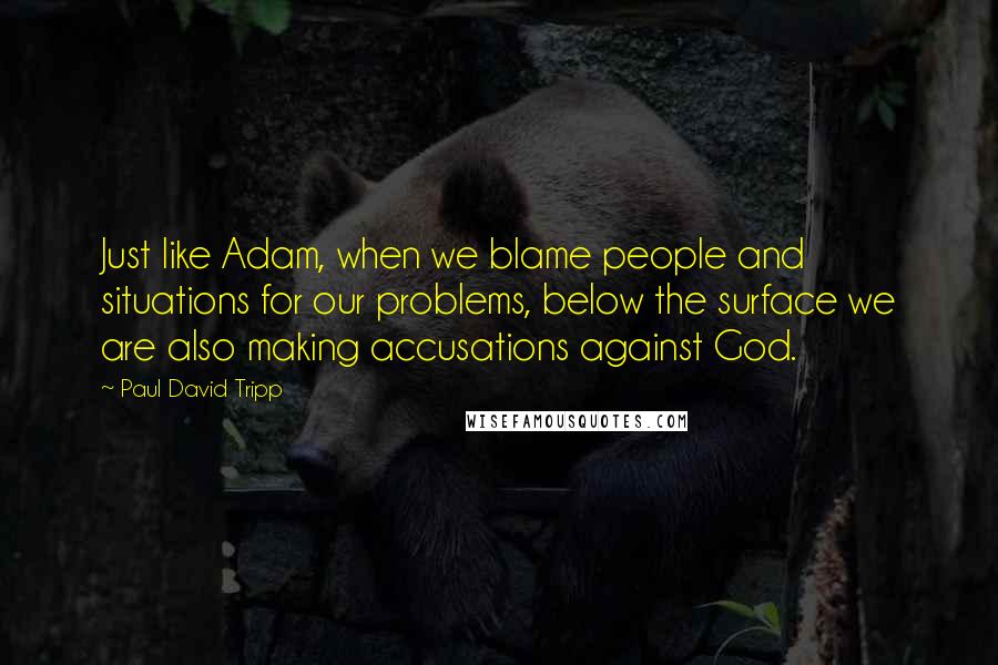 Paul David Tripp Quotes: Just like Adam, when we blame people and situations for our problems, below the surface we are also making accusations against God.