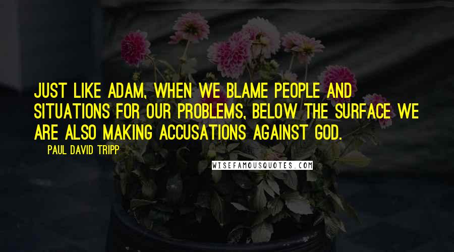 Paul David Tripp Quotes: Just like Adam, when we blame people and situations for our problems, below the surface we are also making accusations against God.