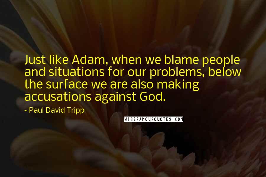 Paul David Tripp Quotes: Just like Adam, when we blame people and situations for our problems, below the surface we are also making accusations against God.