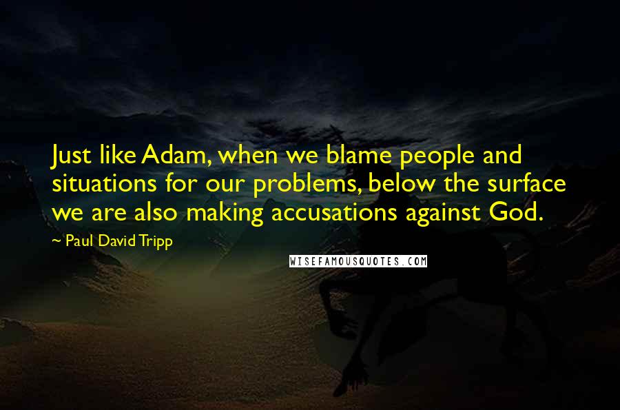 Paul David Tripp Quotes: Just like Adam, when we blame people and situations for our problems, below the surface we are also making accusations against God.
