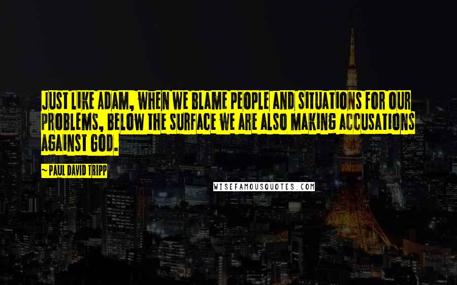 Paul David Tripp Quotes: Just like Adam, when we blame people and situations for our problems, below the surface we are also making accusations against God.