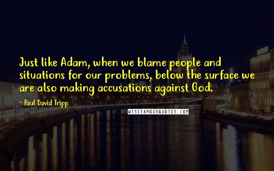 Paul David Tripp Quotes: Just like Adam, when we blame people and situations for our problems, below the surface we are also making accusations against God.