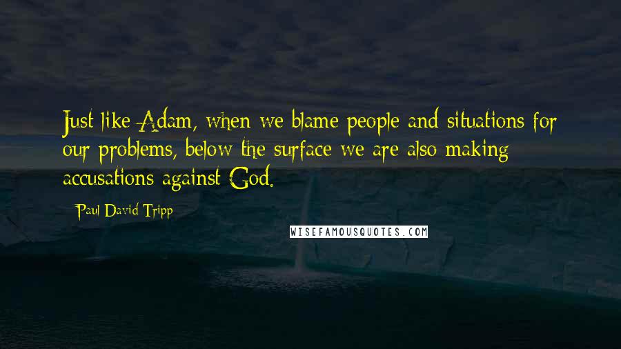 Paul David Tripp Quotes: Just like Adam, when we blame people and situations for our problems, below the surface we are also making accusations against God.