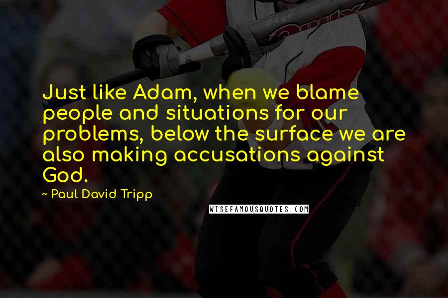 Paul David Tripp Quotes: Just like Adam, when we blame people and situations for our problems, below the surface we are also making accusations against God.