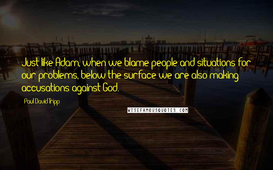 Paul David Tripp Quotes: Just like Adam, when we blame people and situations for our problems, below the surface we are also making accusations against God.