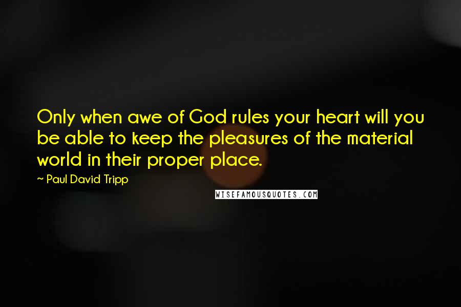 Paul David Tripp Quotes: Only when awe of God rules your heart will you be able to keep the pleasures of the material world in their proper place.