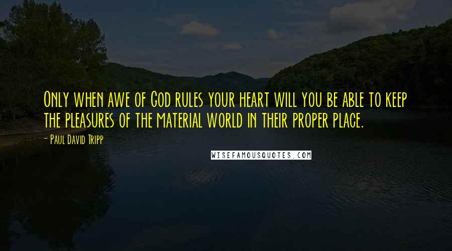 Paul David Tripp Quotes: Only when awe of God rules your heart will you be able to keep the pleasures of the material world in their proper place.