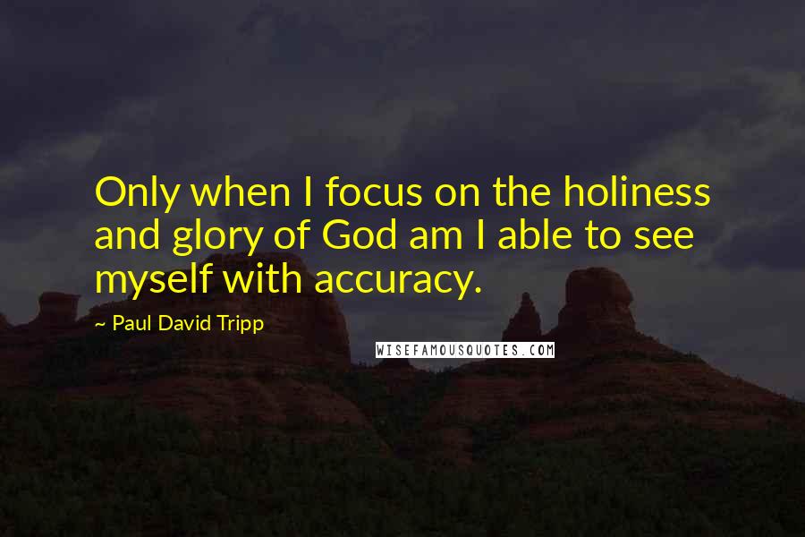 Paul David Tripp Quotes: Only when I focus on the holiness and glory of God am I able to see myself with accuracy.