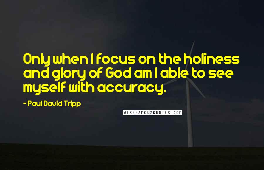 Paul David Tripp Quotes: Only when I focus on the holiness and glory of God am I able to see myself with accuracy.