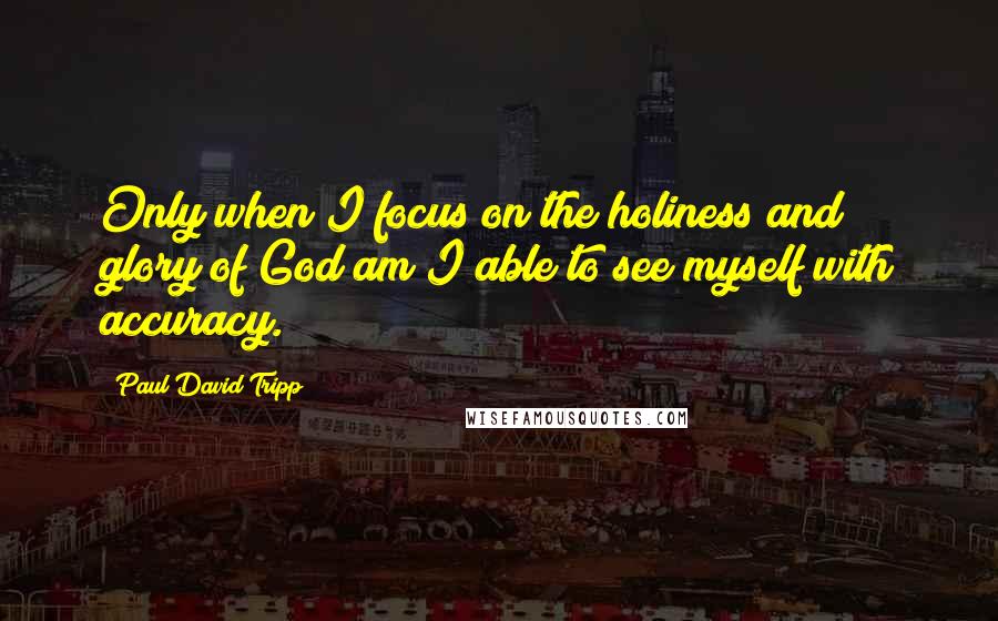 Paul David Tripp Quotes: Only when I focus on the holiness and glory of God am I able to see myself with accuracy.