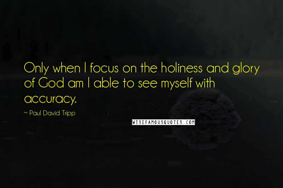 Paul David Tripp Quotes: Only when I focus on the holiness and glory of God am I able to see myself with accuracy.