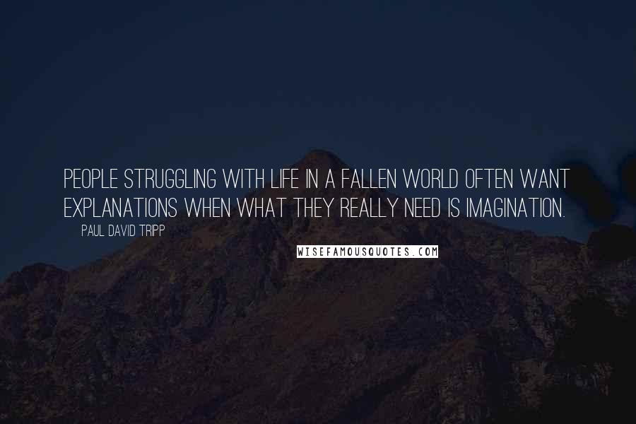 Paul David Tripp Quotes: People struggling with life in a fallen world often want explanations when what they really need is imagination.