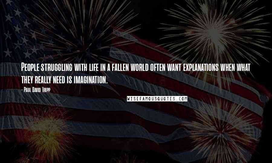 Paul David Tripp Quotes: People struggling with life in a fallen world often want explanations when what they really need is imagination.