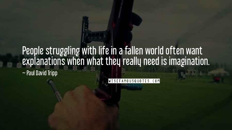 Paul David Tripp Quotes: People struggling with life in a fallen world often want explanations when what they really need is imagination.