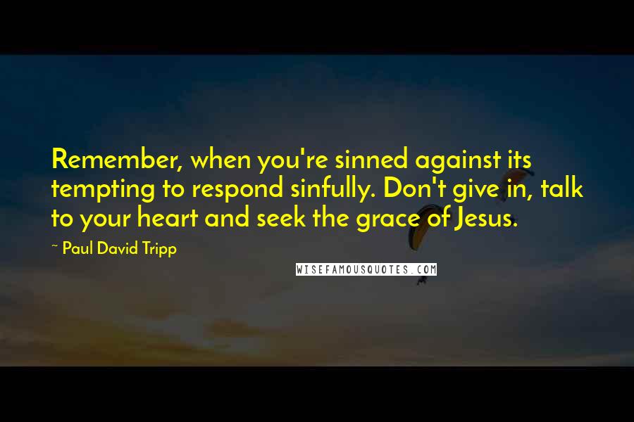 Paul David Tripp Quotes: Remember, when you're sinned against its tempting to respond sinfully. Don't give in, talk to your heart and seek the grace of Jesus.