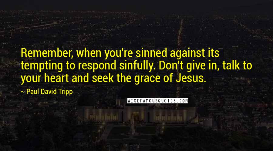 Paul David Tripp Quotes: Remember, when you're sinned against its tempting to respond sinfully. Don't give in, talk to your heart and seek the grace of Jesus.