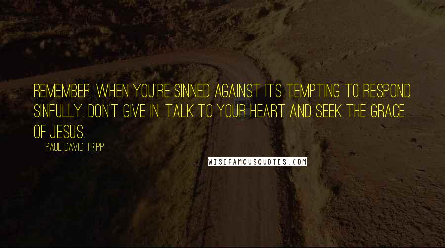 Paul David Tripp Quotes: Remember, when you're sinned against its tempting to respond sinfully. Don't give in, talk to your heart and seek the grace of Jesus.