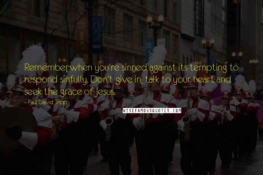 Paul David Tripp Quotes: Remember, when you're sinned against its tempting to respond sinfully. Don't give in, talk to your heart and seek the grace of Jesus.