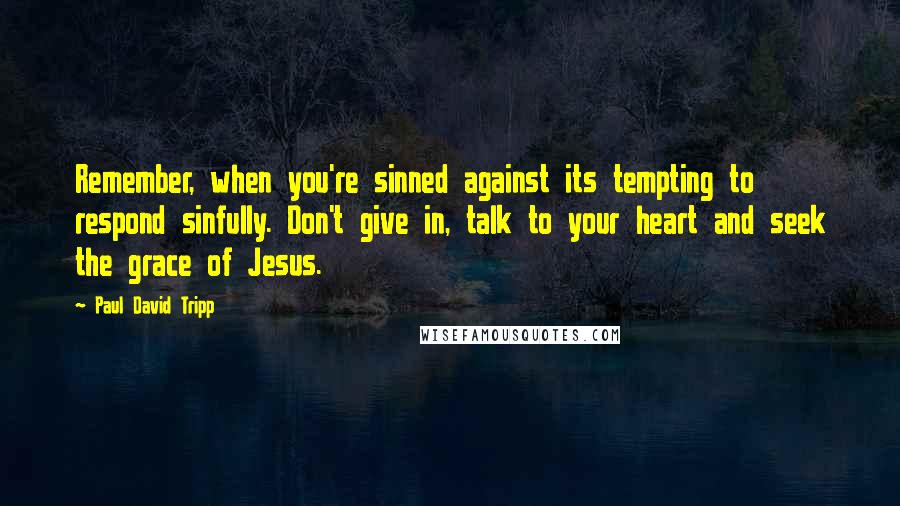 Paul David Tripp Quotes: Remember, when you're sinned against its tempting to respond sinfully. Don't give in, talk to your heart and seek the grace of Jesus.