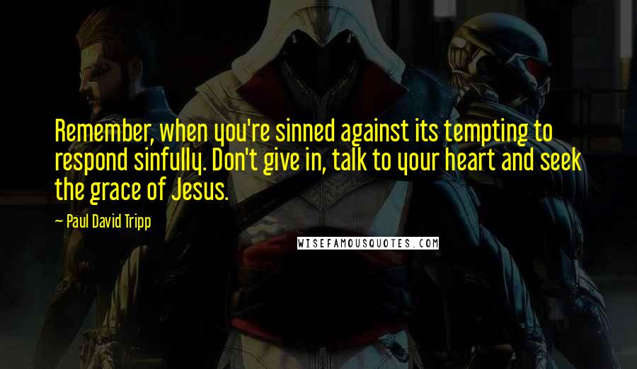 Paul David Tripp Quotes: Remember, when you're sinned against its tempting to respond sinfully. Don't give in, talk to your heart and seek the grace of Jesus.