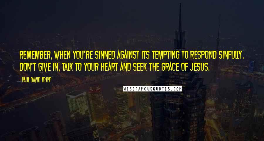 Paul David Tripp Quotes: Remember, when you're sinned against its tempting to respond sinfully. Don't give in, talk to your heart and seek the grace of Jesus.