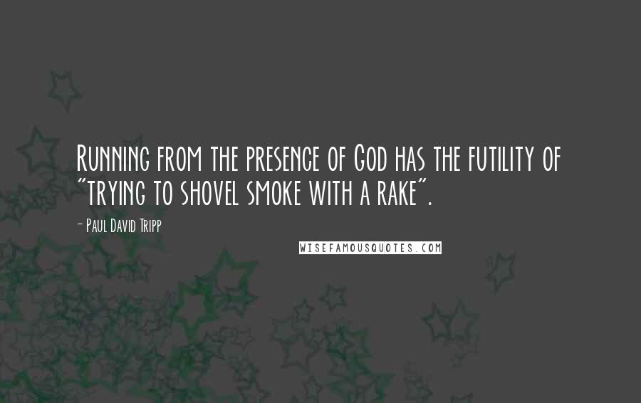 Paul David Tripp Quotes: Running from the presence of God has the futility of "trying to shovel smoke with a rake".