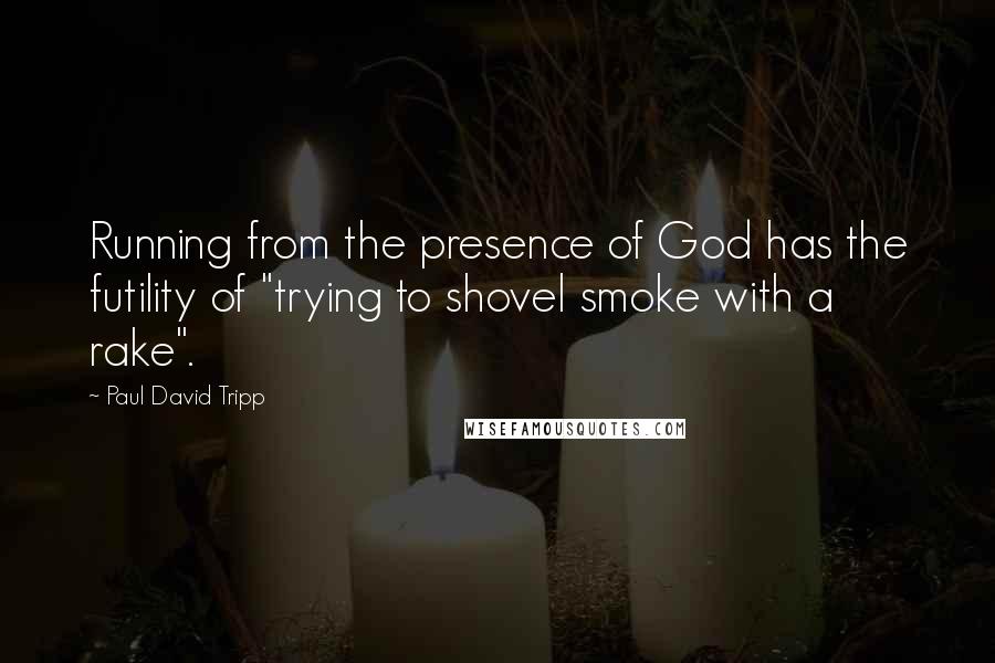 Paul David Tripp Quotes: Running from the presence of God has the futility of "trying to shovel smoke with a rake".