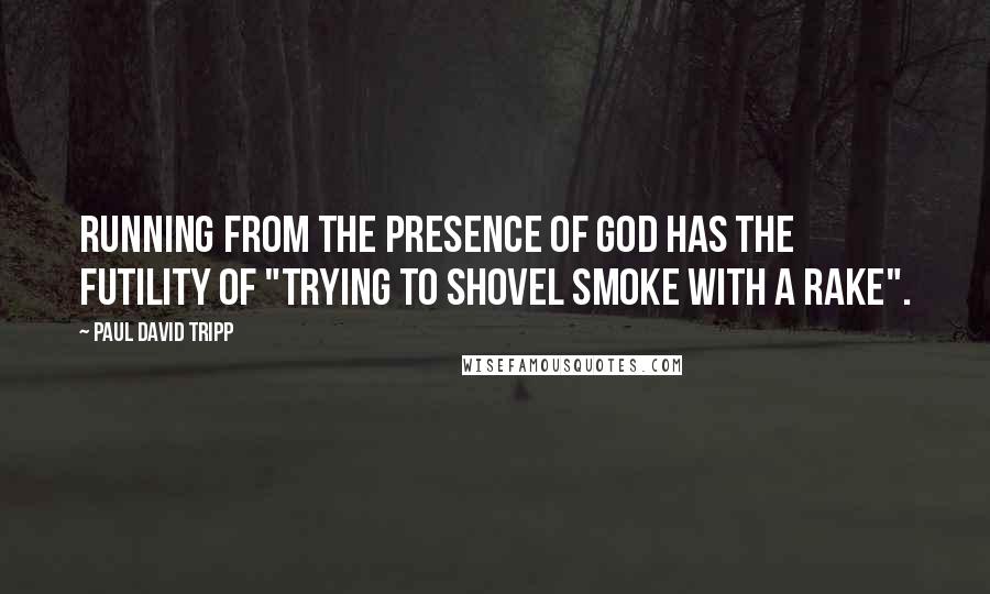 Paul David Tripp Quotes: Running from the presence of God has the futility of "trying to shovel smoke with a rake".