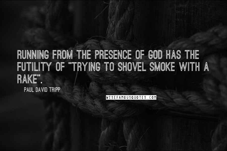 Paul David Tripp Quotes: Running from the presence of God has the futility of "trying to shovel smoke with a rake".