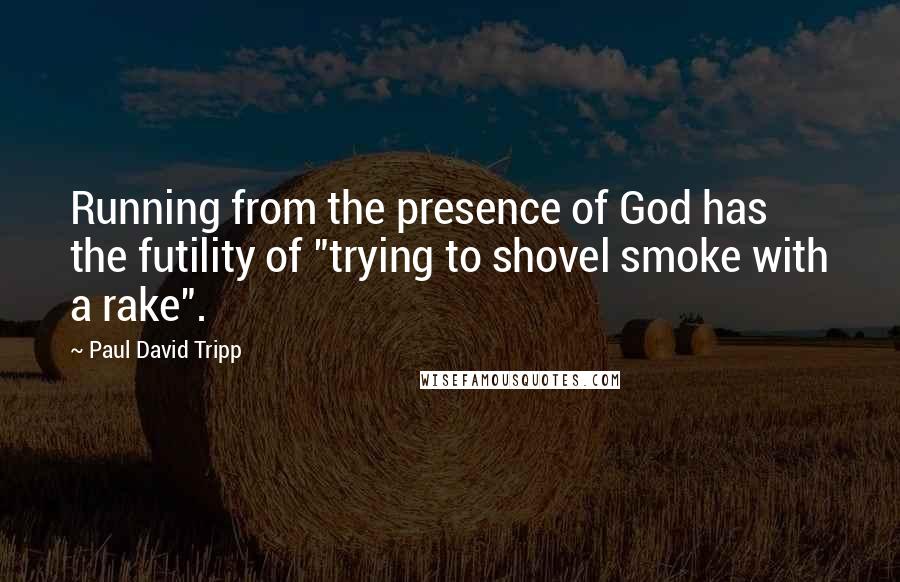 Paul David Tripp Quotes: Running from the presence of God has the futility of "trying to shovel smoke with a rake".