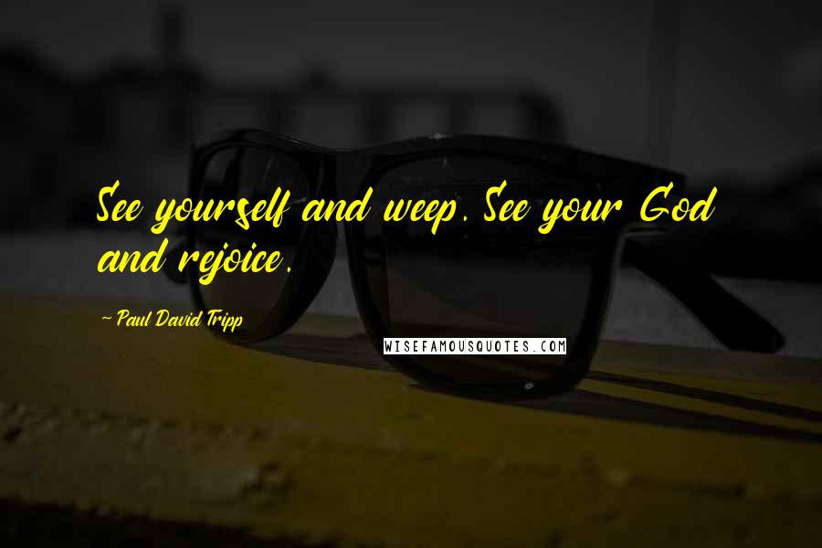 Paul David Tripp Quotes: See yourself and weep. See your God and rejoice.